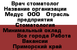 Врач стоматолог › Название организации ­ Медус, ООО › Отрасль предприятия ­ Стоматология › Минимальный оклад ­ 150 000 - Все города Работа » Вакансии   . Приморский край,Спасск-Дальний г.